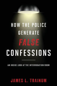 Title: How the Police Generate False Confessions: An Inside Look at the Interrogation Room, Author: James L. Trainum