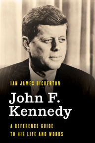 Title: John F. Kennedy: A Reference Guide to His Life and Works, Author: Ian James Bickerton