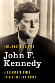 Title: John F. Kennedy: A Reference Guide to His Life and Works, Author: Ian James Bickerton