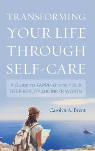 Title: Transforming Your Life through Self-Care: A Guide to Tapping into Your Deep Beauty and Inner Worth, Author: Carolyn A. Brent