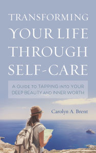 Title: Transforming Your Life through Self-Care: A Guide to Tapping into Your Deep Beauty and Inner Worth, Author: Carolyn A. Brent