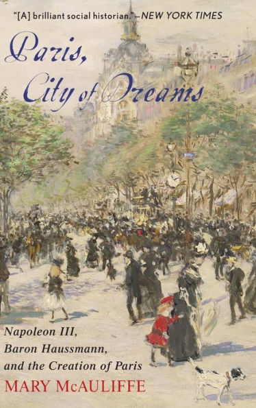 Paris, City of Dreams: Napoleon III, Baron Haussmann, and the Creation of Paris