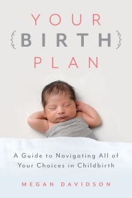 Title: Your Birth Plan: A Guide to Navigating All of Your Choices in Childbirth, Author: Megan Davidson