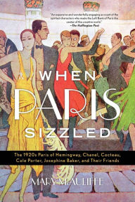 Title: When Paris Sizzled: The 1920s Paris of Hemingway, Chanel, Cocteau, Cole Porter, Josephine Baker, and Their Friends, Author: Mary McAuliffe