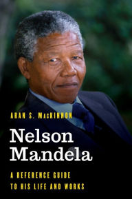 Title: Nelson Mandela: A Reference Guide to His Life and Works, Author: Aran S. MacKinnon