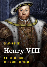 Title: Henry VIII: A Reference Guide to His Life and Works, Author: Clayton Drees