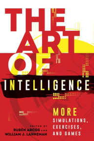 Title: The Art of Intelligence: More Simulations, Exercises, and Games, Author: Rubén Arcos lecturer and researcher of communication sciences at Rey Juan Carlos Univer