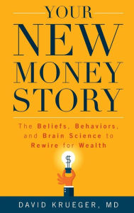 Title: Your New Money Story: The Beliefs, Behaviors, and Brain Science to Rewire for Wealth, Author: David Krueger MD