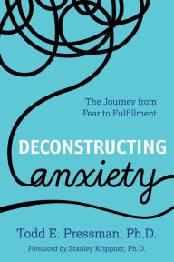 Title: Deconstructing Anxiety: The Journey from Fear to Fulfillment, Author: Todd E. Pressman