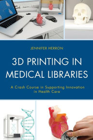 Title: 3D Printing in Medical Libraries: A Crash Course in Supporting Innovation in Health Care, Author: Jennifer Herron