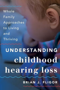 Title: Understanding Childhood Hearing Loss: Whole Family Approaches to Living and Thriving, Author: Brian J. Fligor