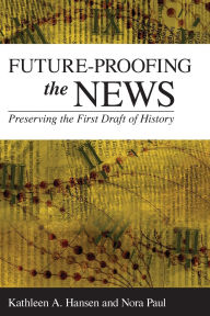 Title: Future-Proofing the News: Preserving the First Draft of History, Author: Kathleen A. Hansen