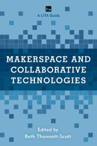 Title: Makerspace and Collaborative Technologies: A LITA Guide, Author: Beth Thomsett-Scott