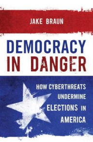 Title: Democracy in Danger: How Hackers and Activists Exposed Fatal Flaws in the Election System, Author: Jake Braun