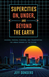 Title: Supercities On, Under, and Beyond the Earth: Housing, Feeding, Powering, and Transporting the Urban Crowds of the Future, Author: Jeff Dondero