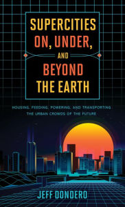 Title: Supercities On, Under, and Beyond the Earth: Housing, Feeding, Powering, and Transporting the Urban Crowds of the Future, Author: Jeff Dondero