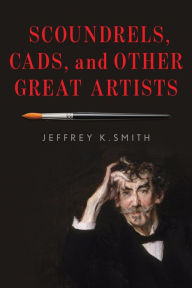 Title: Scoundrels, Cads, and Other Great Artists, Author: Jeffrey K. Smith