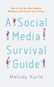 Title: A Social Media Survival Guide: How to Use the Most Popular Platforms and Protect Your Privacy, Author: Melody Karle