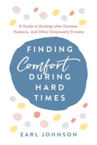 Title: Finding Comfort During Hard Times: A Guide to Healing after Disaster, Violence, and Other Community Trauma, Author: Earl Johnson