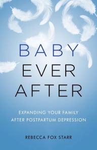 Title: Baby Ever After: Expanding Your Family After Postpartum Depression, Author: Rebecca Fox Starr