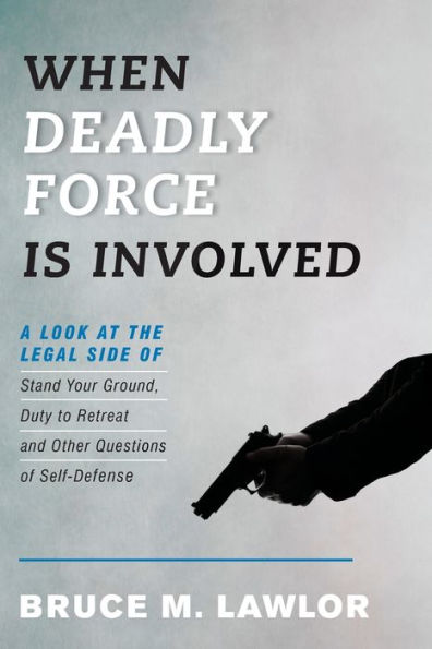 When Deadly Force Is Involved: A Look at the Legal Side of Stand Your Ground, Duty to Retreat and Other Questions Self-Defense