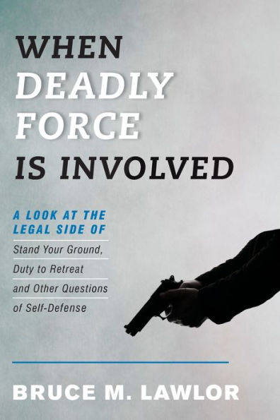 When Deadly Force Is Involved: A Look at the Legal Side of Stand Your Ground, Duty to Retreat and Other Questions of Self-Defense