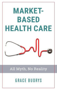 Title: Market-Based Health Care: All Myth, No Reality, Author: Grace Budrys