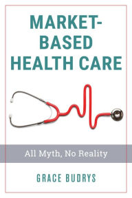 Title: Market-Based Health Care: All Myth, No Reality, Author: Grace Budrys PhD