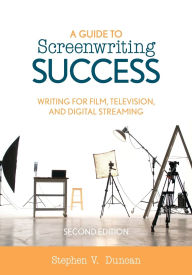 Title: A Guide to Screenwriting Success: Writing for Film, Television, and Digital Streaming, Author: Stephen V. Duncan