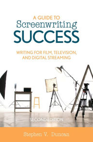 Title: A Guide to Screenwriting Success: Writing for Film, Television, and Digital Streaming, Author: Stephen V. Duncan