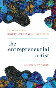 Title: The Entrepreneurial Artist: Lessons from Highly Successful Creatives, Author: Aaron P. Dworkin