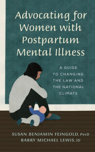 Title: Advocating for Women with Postpartum Mental Illness: A Guide to Changing the Law and the National Climate, Author: Susan Benjamin Feingold