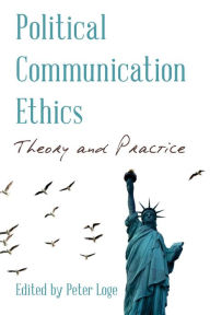 Title: Political Communication Ethics: Theory and Practice, Author: Peter Loge School of Media and Public Affairs