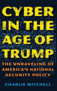 Ebook for dummies download Cyber in the Age of Trump: The Unraveling of America's National Security Policy ePub in English by Charlie Mitchell