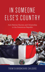 Title: In Someone Else's Country: Anti-Haitian Racism and Citizenship in the Dominican Republic, Author: Trenita Brookshire Childers