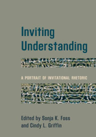 Title: Inviting Understanding: A Portrait of Invitational Rhetoric, Author: Sonja K. Foss University of Colorado De