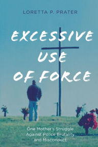 Title: Excessive Use of Force: One Mother's Struggle Against Police Brutality and Misconduct, Author: Loretta P. Prater