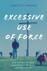 Title: Excessive Use of Force: One Mother's Struggle Against Police Brutality and Misconduct, Author: Loretta P. Prater