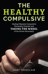 Title: The Healthy Compulsive: Healing Obsessive Compulsive Personality Disorder and Taking the Wheel of the Driven Personality, Author: Gary Trosclair