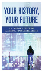 Title: Your History, Your Future: An Insider's Guide to Background Investigations, Author: Anthony Oatis