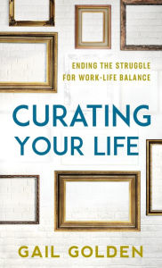 Title: Curating Your Life: Ending the Struggle for Work-Life Balance, Author: Gail Golden