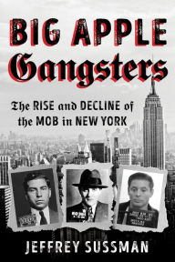Title: Big Apple Gangsters: The Rise and Decline of the Mob in New York, Author: Jeffrey Sussman
