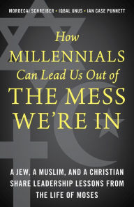Title: How Millennials Can Lead Us Out of the Mess We're In: A Jew, a Muslim, and a Christian Share Leadership Lessons from the Life of Moses, Author: Mordecai Schreiber
