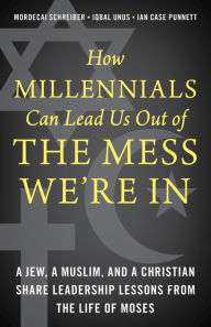 Title: How Millennials Can Lead Us Out of the Mess We're In: A Jew, a Muslim, and a Christian Share Leadership Lessons from the Life of Moses, Author: Mordecai Schreiber author of Hearing the Voi