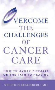 Title: Overcome the Challenges of Cancer Care: How to Avoid Pitfalls on the Path to Healing, Author: Stephen Rosenberg M.D.