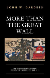 Title: More Than the Great Wall: The Northern Frontier and Ming National Security, 1368-1644, Author: John W. Dardess University of Kansas