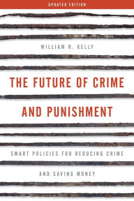 Title: The Future of Crime and Punishment: Smart Policies for Reducing Crime and Saving Money, Author: William R. Kelly