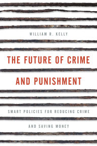 Title: The Future of Crime and Punishment: Smart Policies for Reducing Crime and Saving Money, Author: William R. Kelly