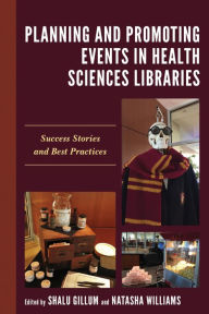 Title: Planning and Promoting Events in Health Sciences Libraries: Success Stories and Best Practices, Author: Shalu Gillum