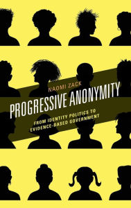 Title: Progressive Anonymity: From Identity Politics to Evidence-Based Government, Author: Naomi Zack Lehman College